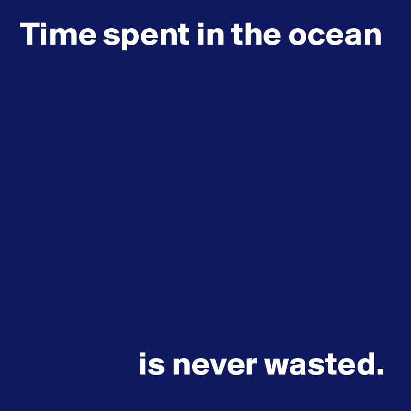 Time spent in the ocean









                  is never wasted.