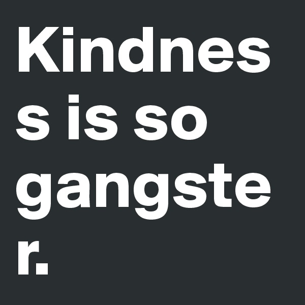 Kindness is so gangster.