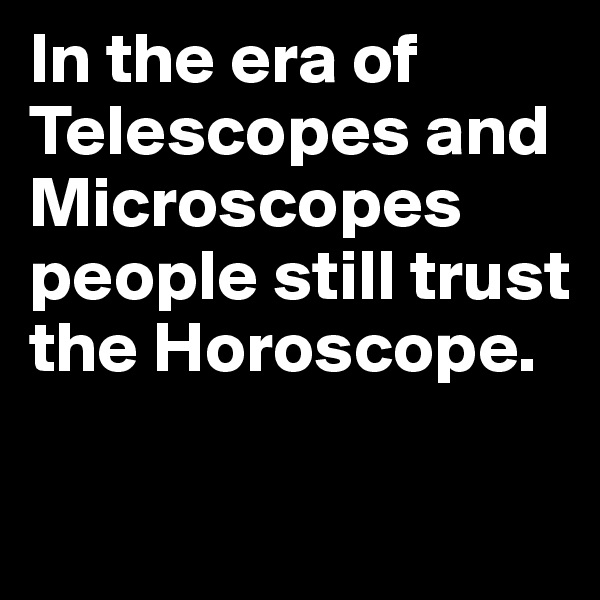 In the era of Telescopes and Microscopes people still trust the Horoscope.

