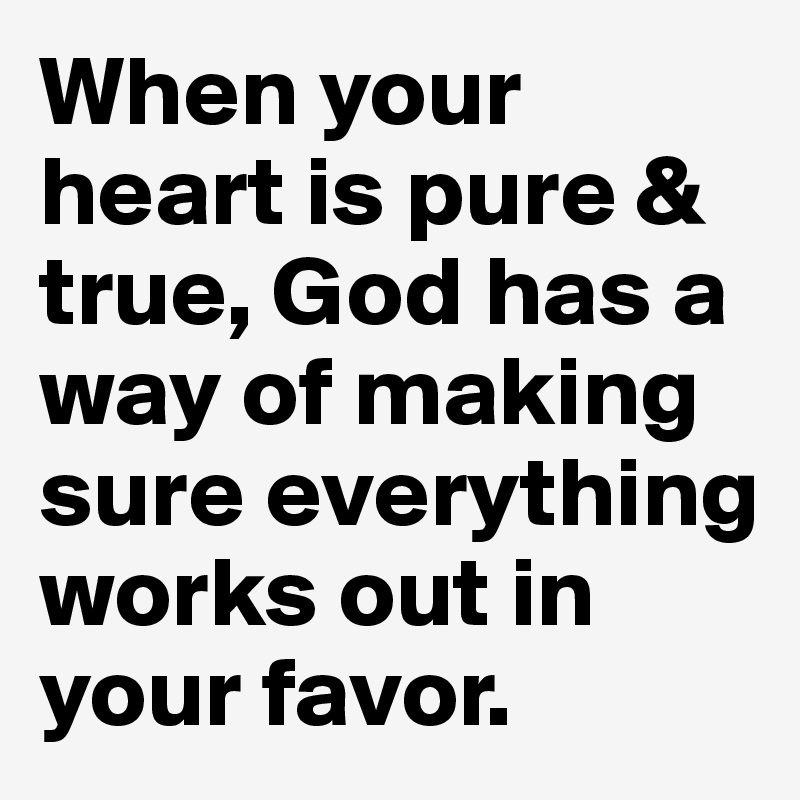 When your heart is pure & true, God has a way of making sure everything works out in your favor.