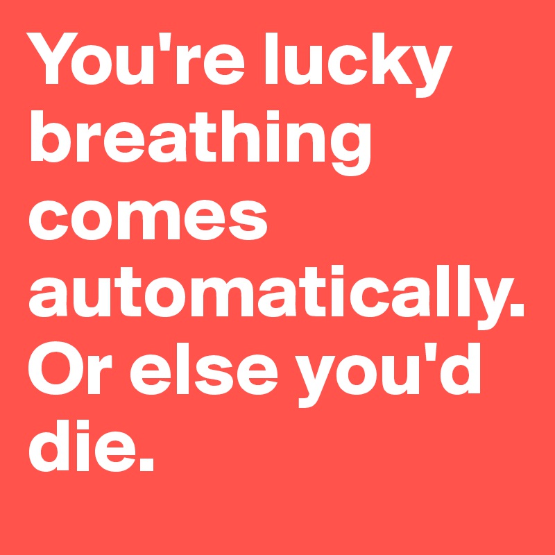 You're lucky breathing comes automatically. 
Or else you'd die.
