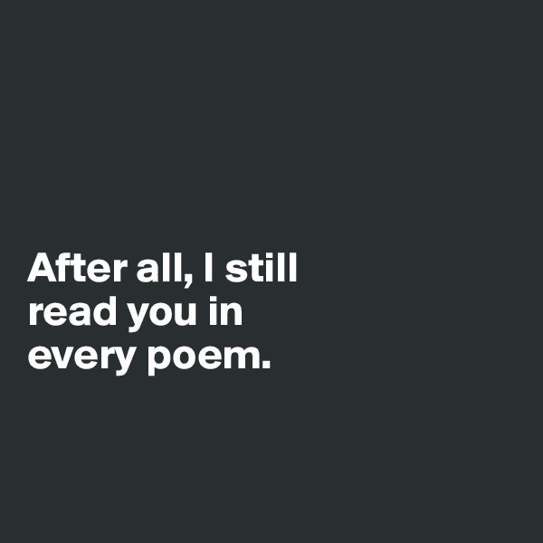 




After all, I still 
read you in 
every poem.


