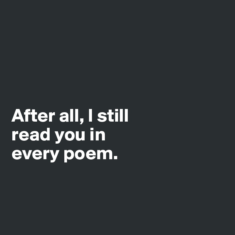 




After all, I still 
read you in 
every poem.


