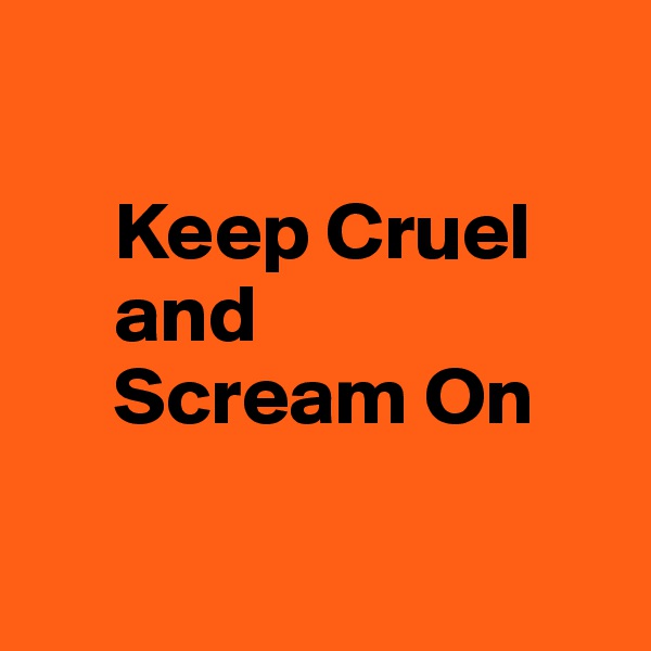 

     Keep Cruel
     and 
     Scream On

