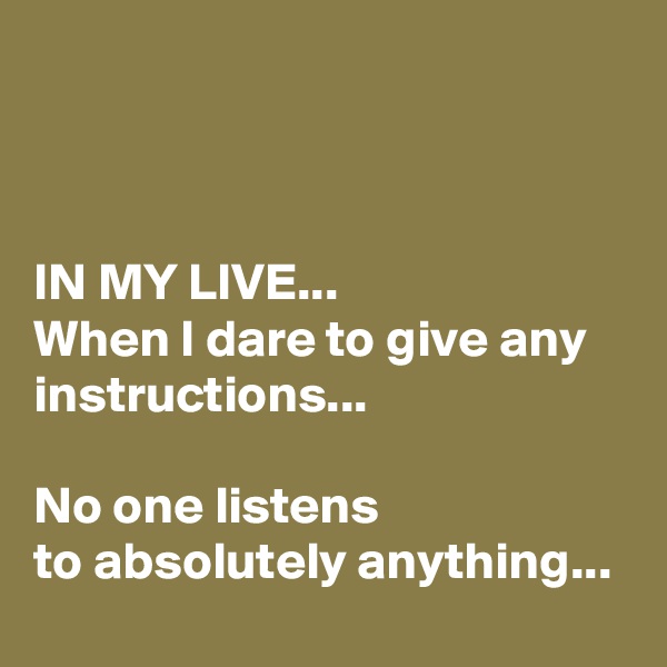 



IN MY LIVE...
When I dare to give any instructions...

No one listens 
to absolutely anything...
