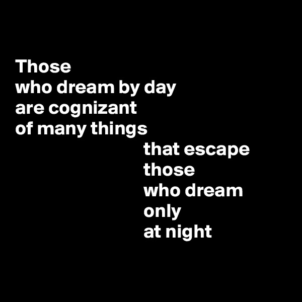 

Those
who dream by day
are cognizant
of many things
                                 that escape
                                 those
                                 who dream
                                 only
                                 at night

