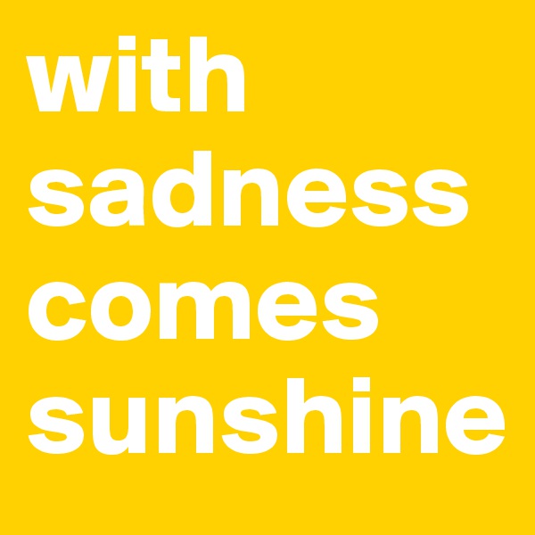 with sadness comes sunshine