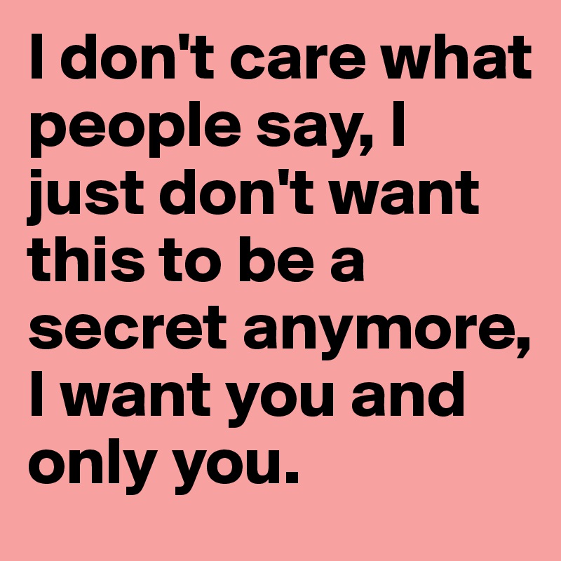 I don't care what people say, I just don't want this to be a secret anymore, I want you and only you.