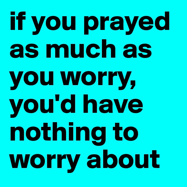 if you prayed as much as you worry, you'd have nothing to worry about