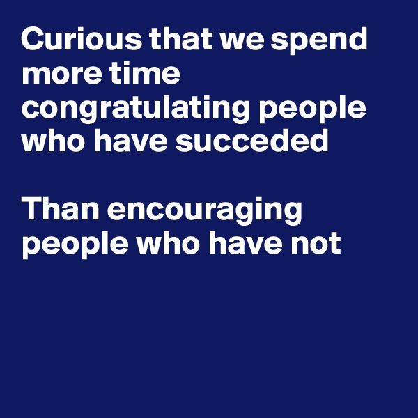 Curious that we spend more time congratulating people who have succeded

Than encouraging people who have not



