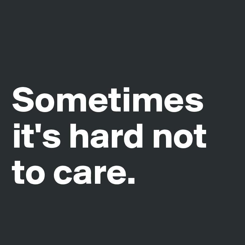 

Sometimes it's hard not to care.
