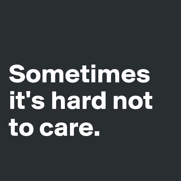 

Sometimes it's hard not to care.
