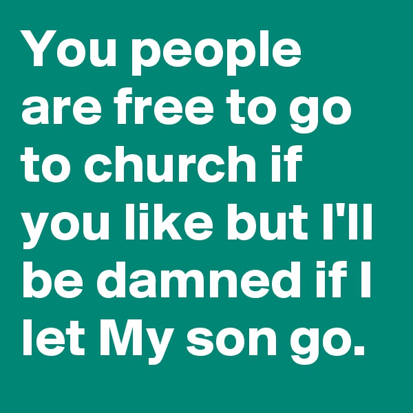 You people are free to go to church if you like but I'll be damned if I let My son go.