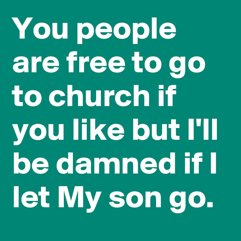 You people are free to go to church if you like but I'll be damned if I let My son go.