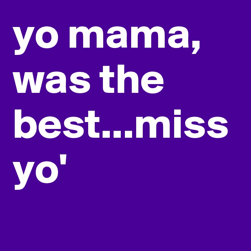 yo mama, was the best...miss yo'