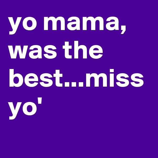 yo mama, was the best...miss yo'