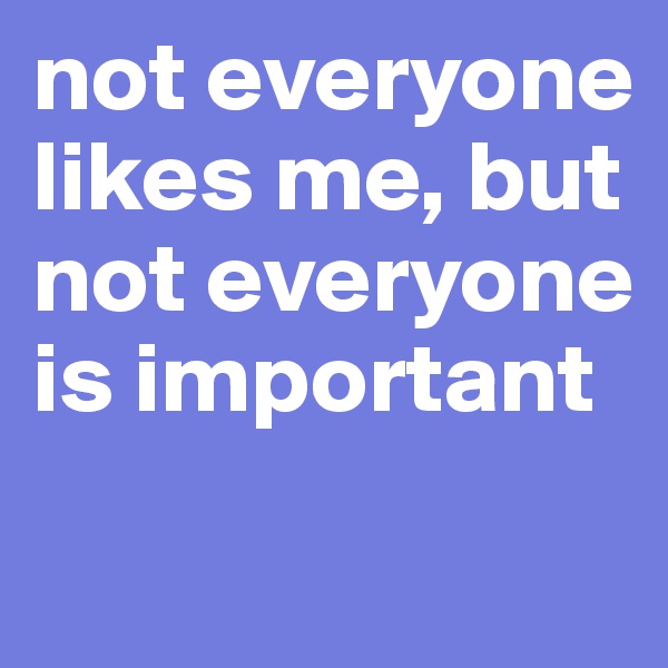 not everyone likes me, but not everyone is important