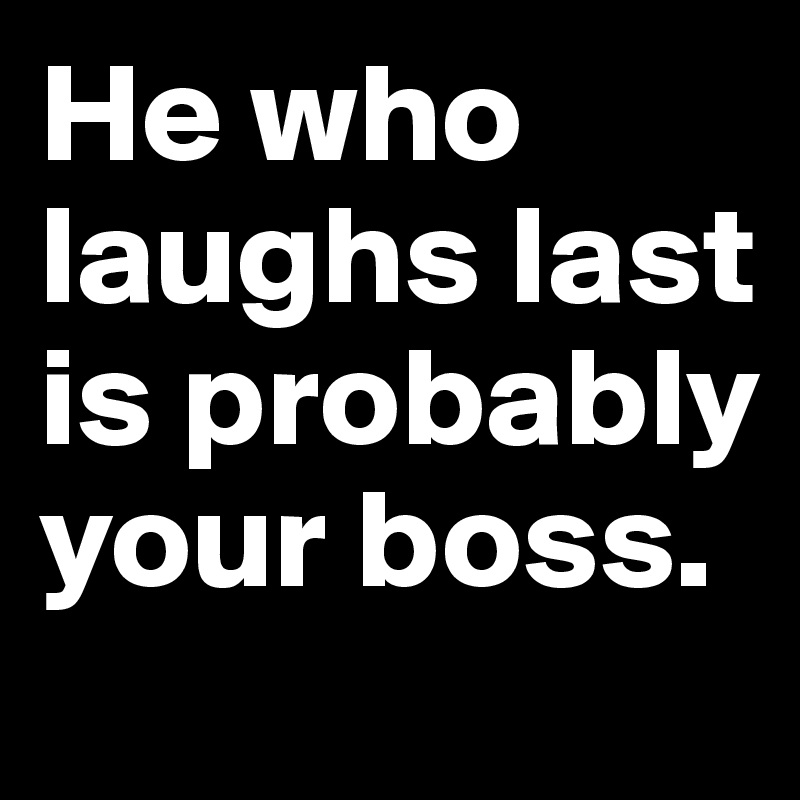 He who laughs last is probably your boss.