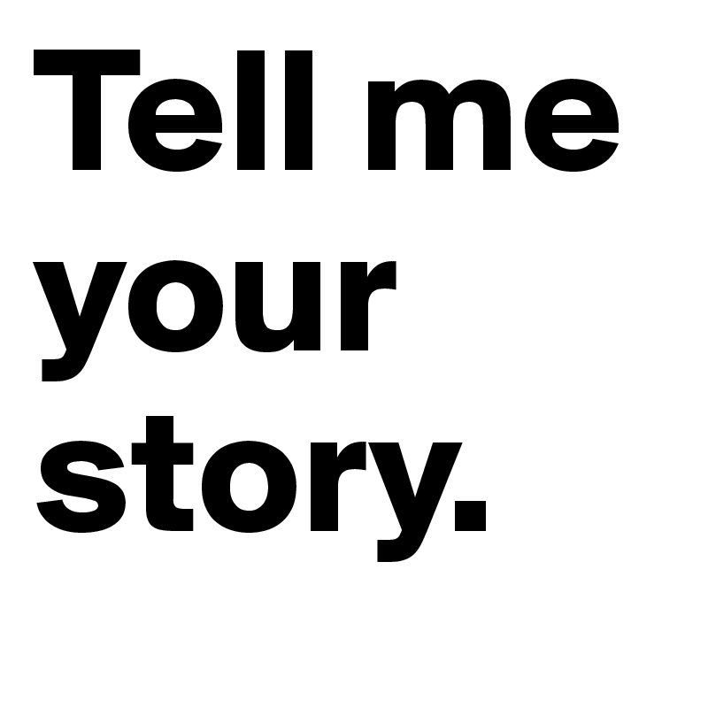 Tell me
your
story.