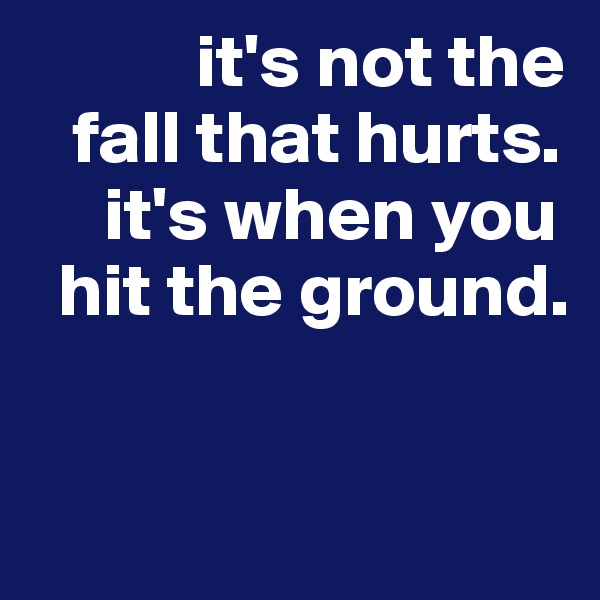            it's not the
   fall that hurts.
     it's when you
  hit the ground. 

