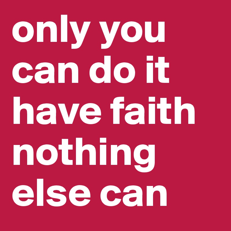 only you can do it have faith nothing else can