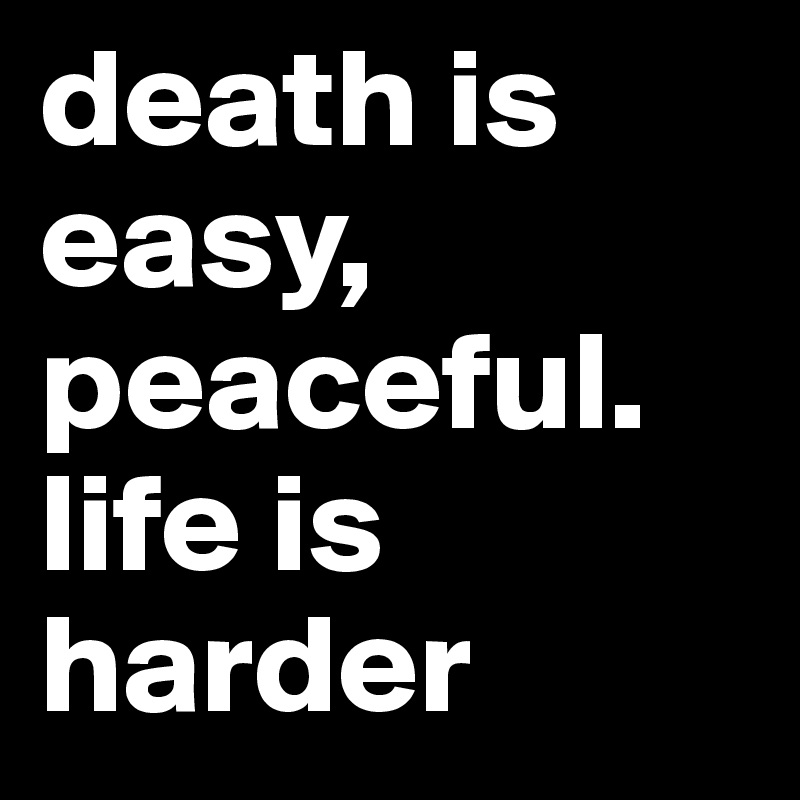 death is easy, peaceful.
life is harder