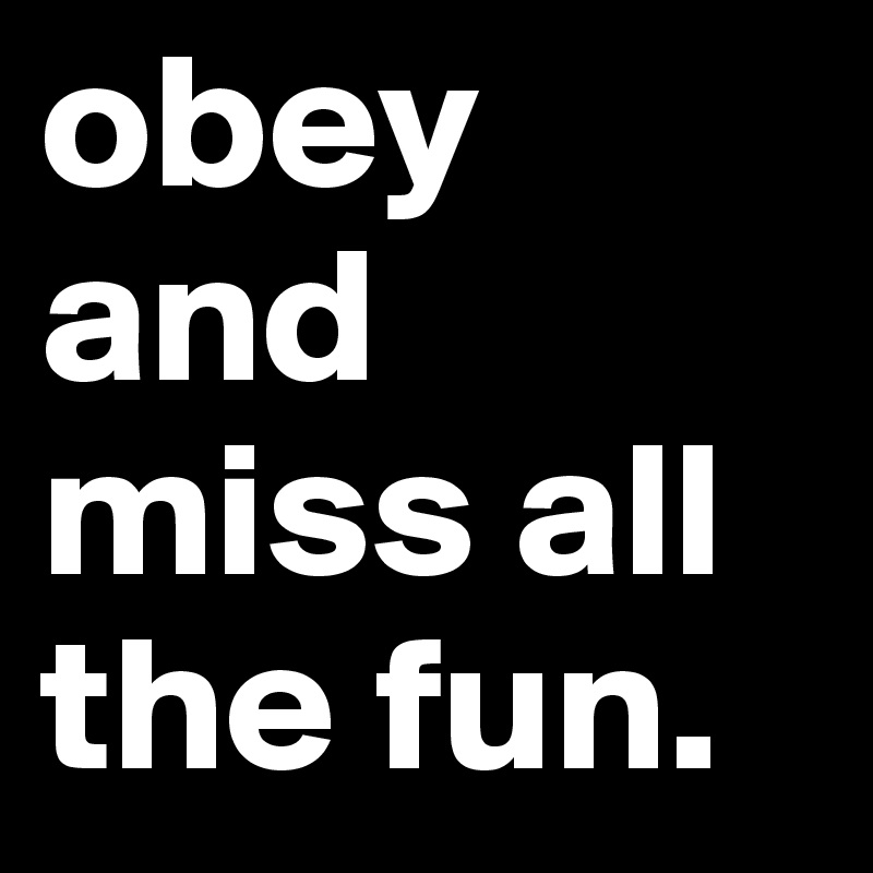 obey and miss all the fun.