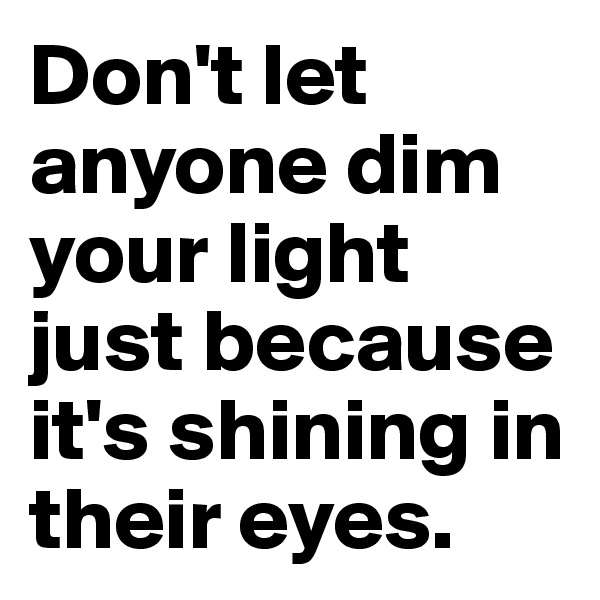 Don't let anyone dim your light just because it's shining in their eyes.