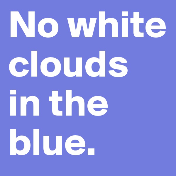 No white clouds  in the 
blue.