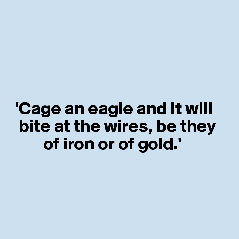 




 'Cage an eagle and it will 
  bite at the wires, be they 
         of iron or of gold.'



