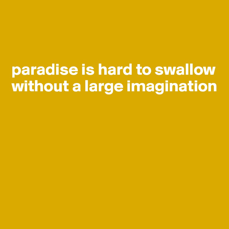 


paradise is hard to swallow without a large imagination






