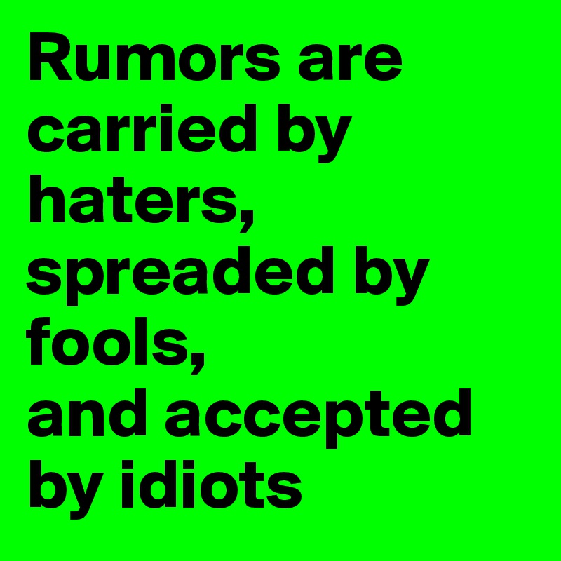 Rumors are carried by haters,
spreaded by fools, 
and accepted by idiots