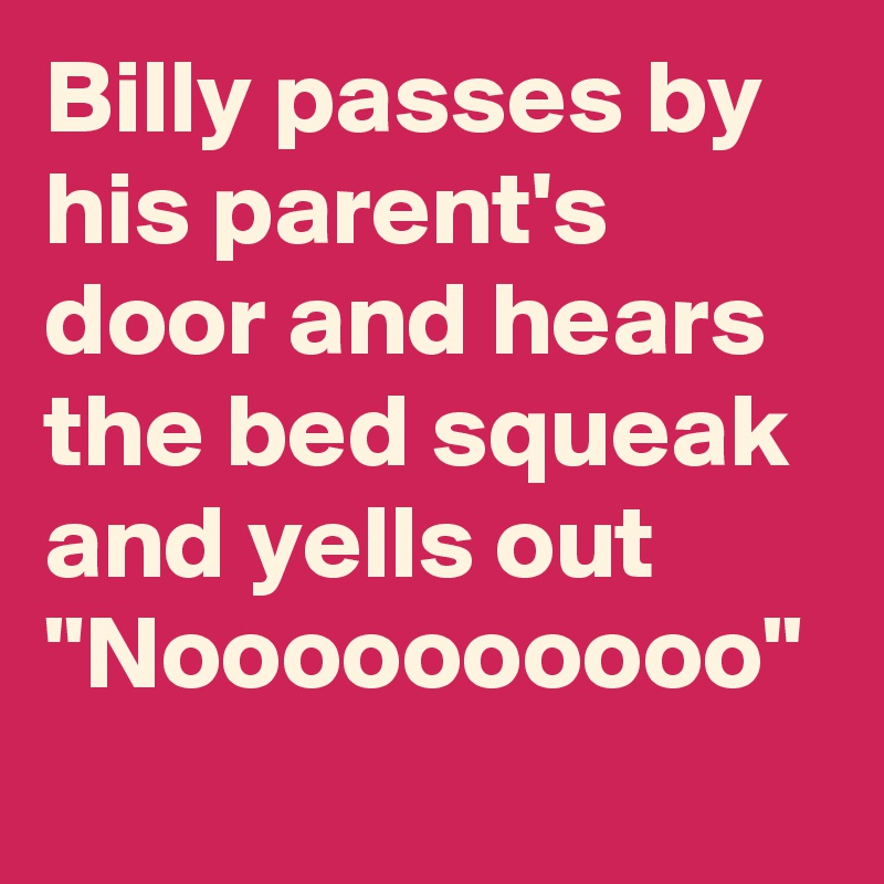 Billy passes by his parent's door and hears the bed squeak and yells out "Noooooooooo"