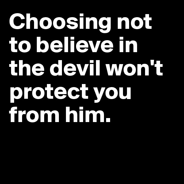 Choosing not to believe in the devil won't protect you from him. 

