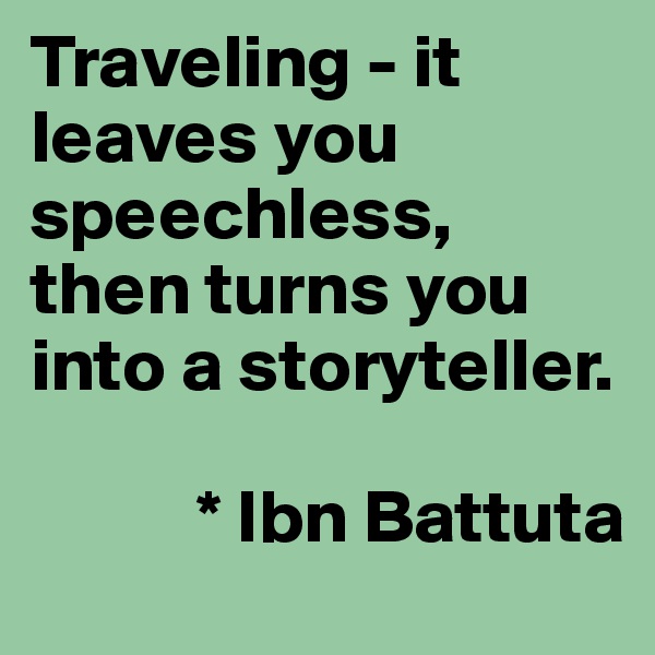 Traveling - it leaves you speechless, then turns you into a storyteller. 

           * Ibn Battuta