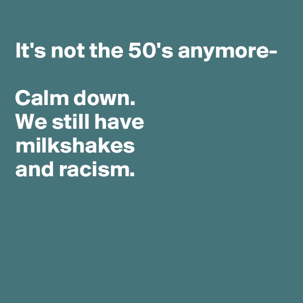 
It's not the 50's anymore-

Calm down.
We still have
milkshakes 
and racism.




