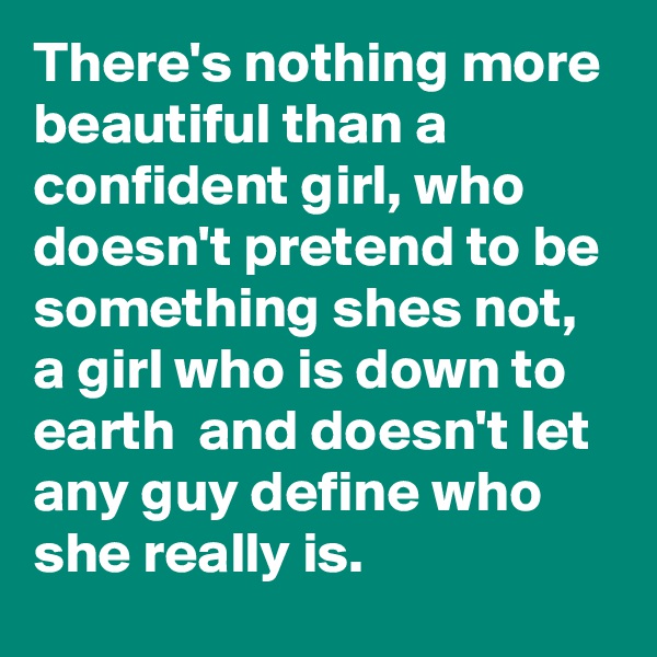 There's nothing more beautiful than a confident girl, who doesn't pretend to be something shes not, a girl who is down to earth  and doesn't let any guy define who she really is.