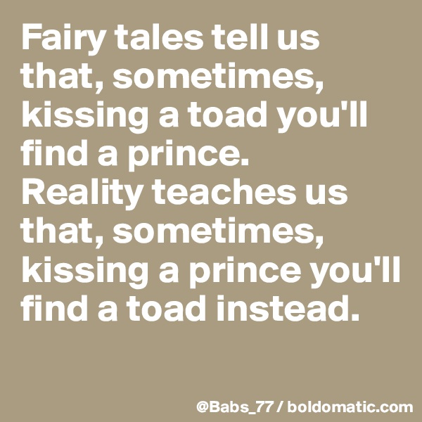 Fairy tales tell us that, sometimes, kissing a toad you'll find a prince. 
Reality teaches us that, sometimes, kissing a prince you'll  find a toad instead.

