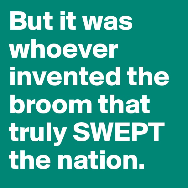 But it was whoever invented the broom that truly SWEPT the nation. 