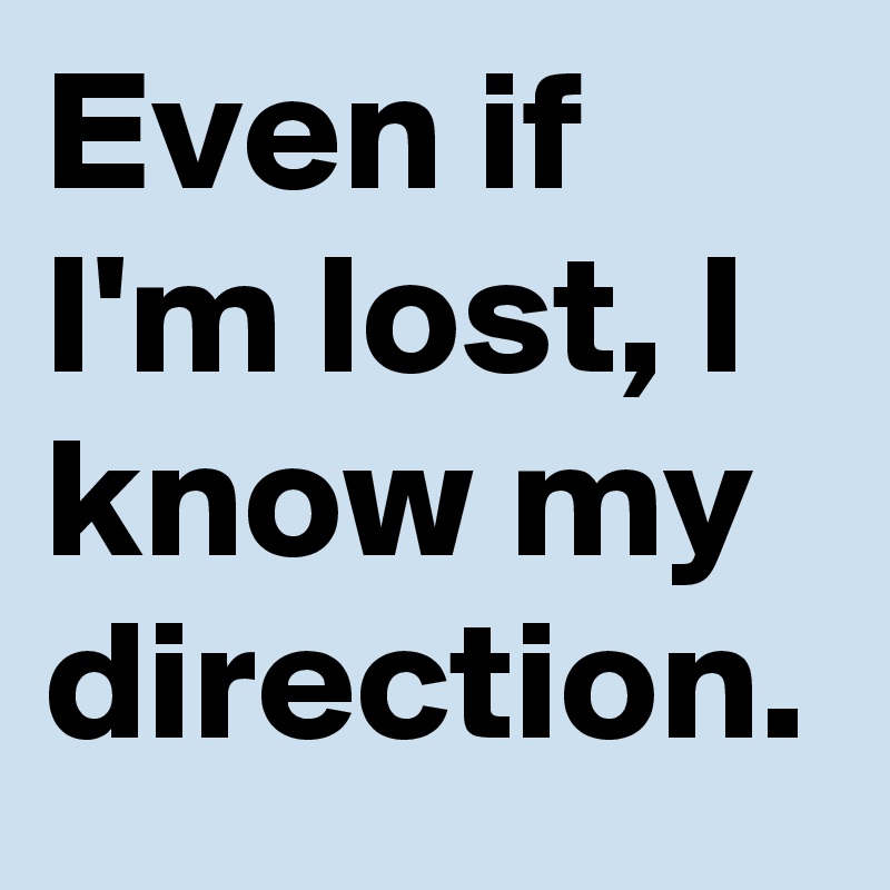 Even if I'm lost, I know my direction.