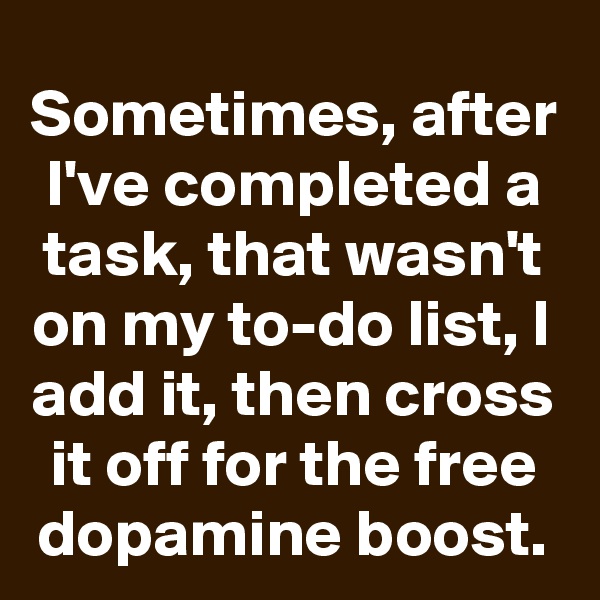 Sometimes, after I've completed a task, that wasn't on my to-do list, I add it, then cross it off for the free dopamine boost.
