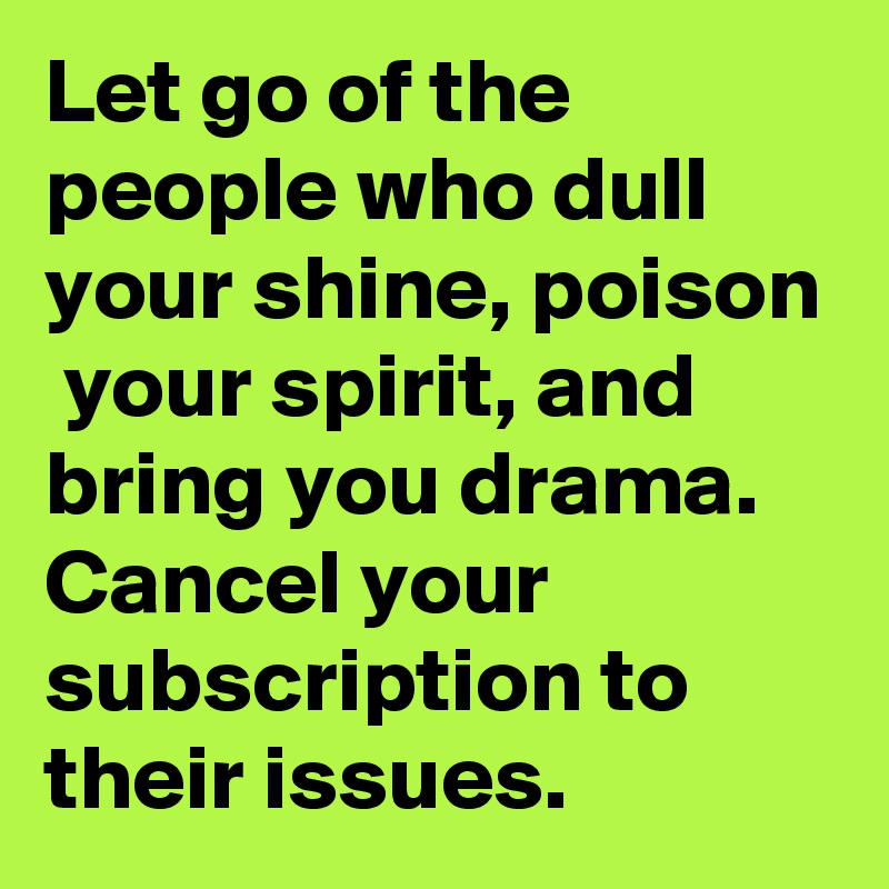 Let go of the people who dull your shine, poison  your spirit, and bring you drama. Cancel your subscription to their issues.