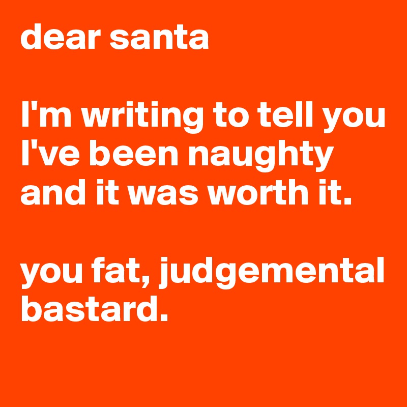 dear santa

I'm writing to tell you I've been naughty and it was worth it. 

you fat, judgemental bastard. 