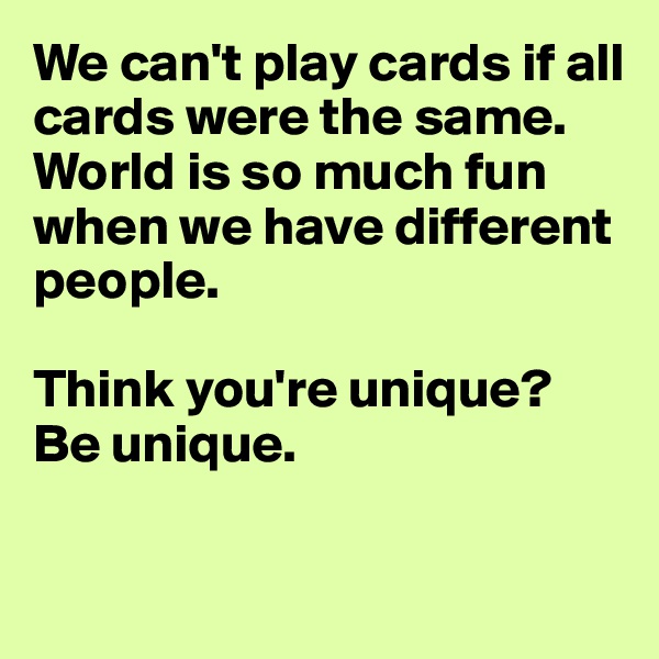 We can't play cards if all cards were the same. 
World is so much fun when we have different people. 

Think you're unique? 
Be unique. 


