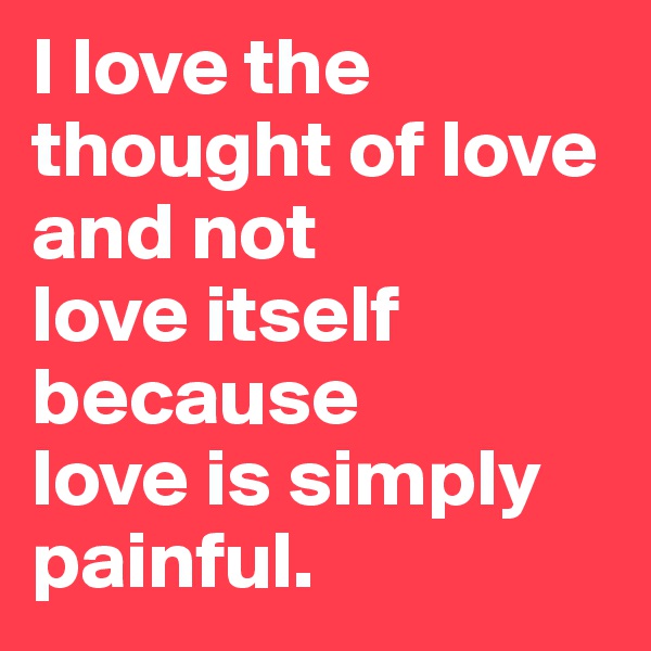 I love the 
thought of love 
and not 
love itself 
because 
love is simply painful. 