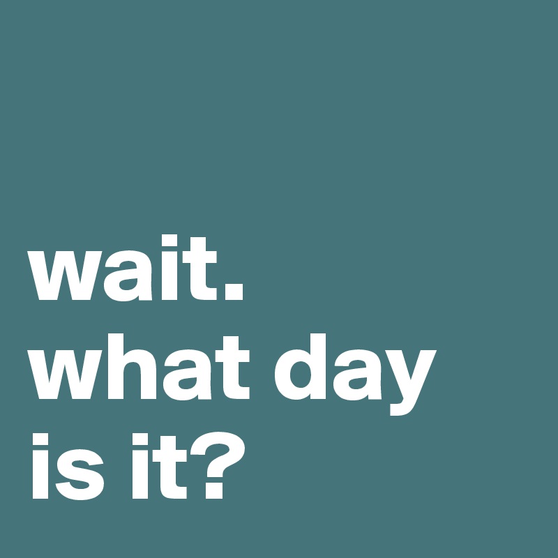 Wait What Day Is It Post By Dawsonloudon On Boldomatic