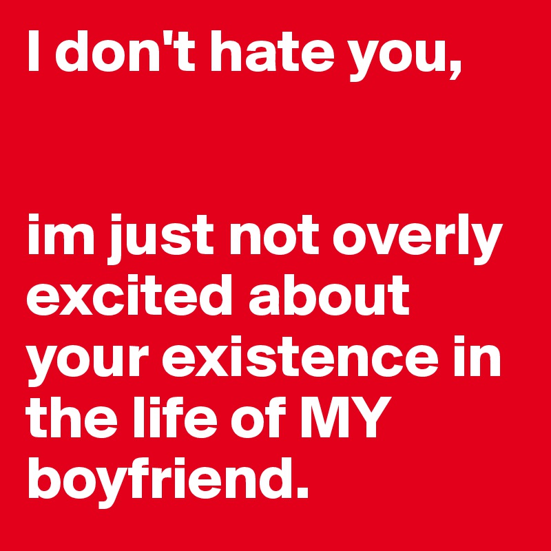I don't hate you,


im just not overly excited about your existence in the life of MY boyfriend.