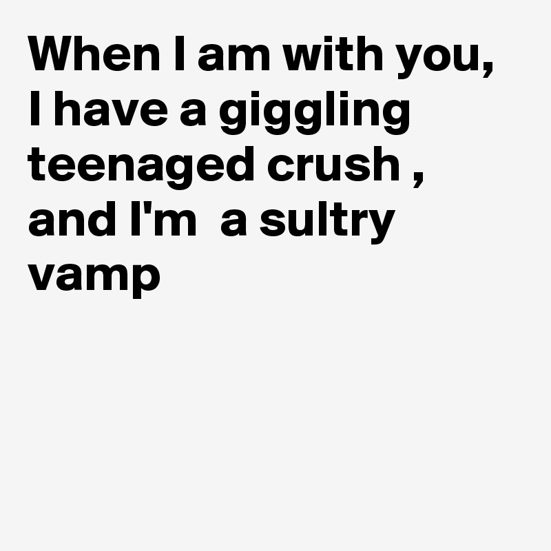 When I am with you,
I have a giggling teenaged crush , and I'm  a sultry vamp



