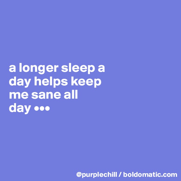 



a longer sleep a 
day helps keep 
me sane all 
day •••



