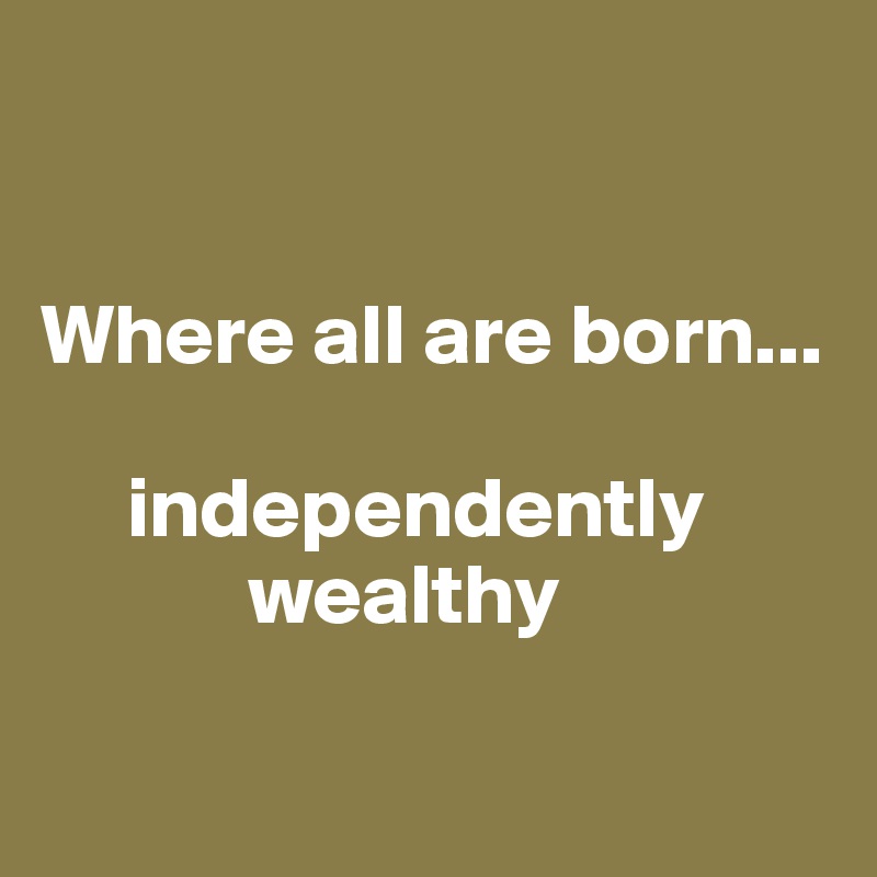 


Where all are born...

     independently          
            wealthy

